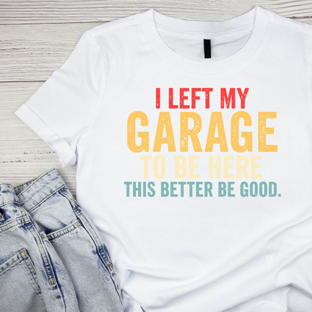 I Left My Garage To Be Here This Better Be Good T-shirt product image 6