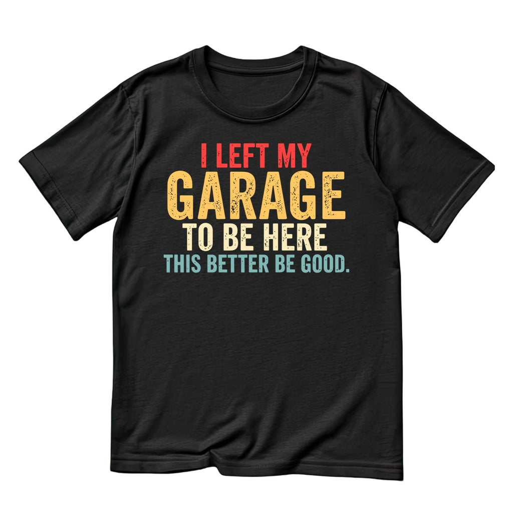 I Left My Garage To Be Here This Better Be Good T-shirt product image 1